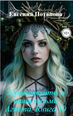 Здравствуйте, я ваша ведьма Агнета. Книга 10 - Евгения Владимировна Потапова
