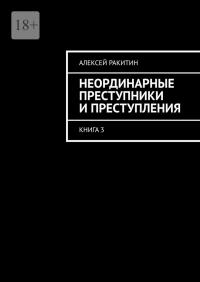 Неординарные преступники и преступления. Книга 3 - Алексей Ракитин