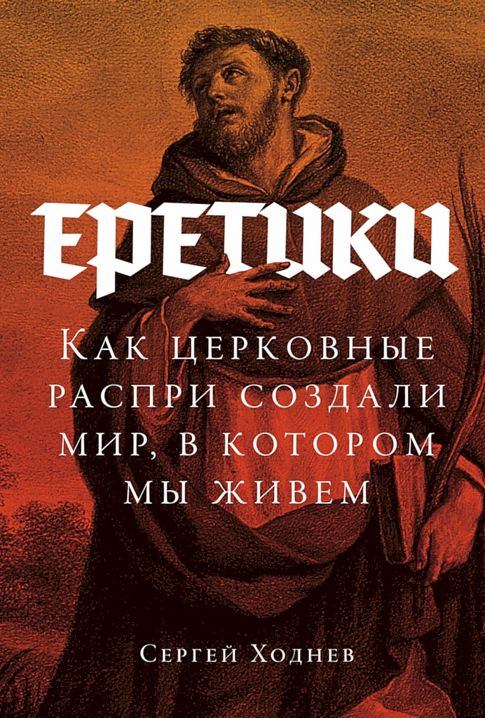 Еретики. Как церковные распри создали мир, в котором мы живем - Сергей Ходнев