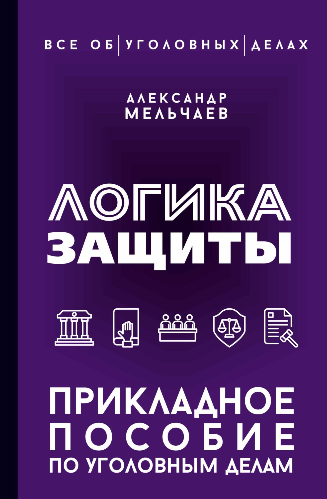 Логика защиты. Прикладное пособие по уголовным делам - Александр Алексеевич Мельчаев