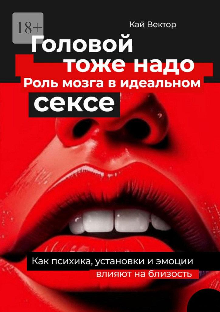 Головой тоже надо. Роль мозга в идеальном сексе. Как психика, установки и эмоции влияют на близость - Кай Вектор